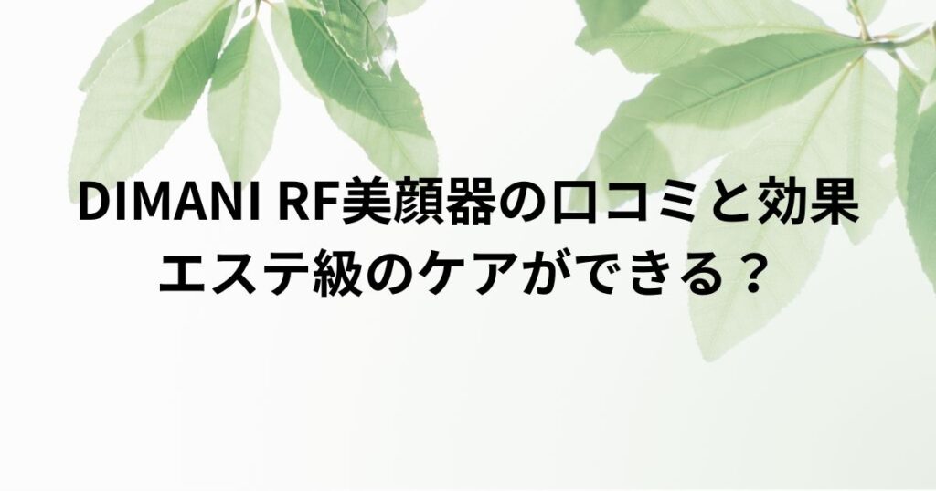 DIMANI RF美顔器の口コミと効果を徹底解説！エステ級のケアができる？