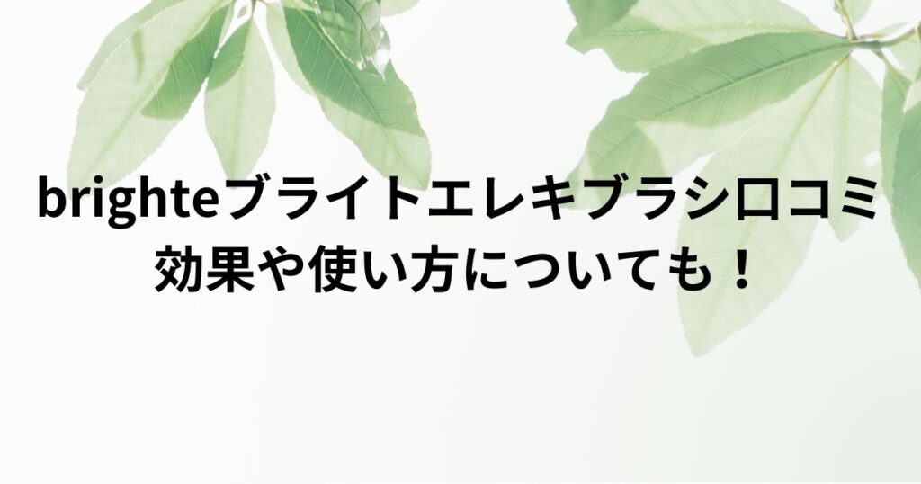 brighteブライトエレキブラシ口コミ使い方を解説！効果や使い方についても！