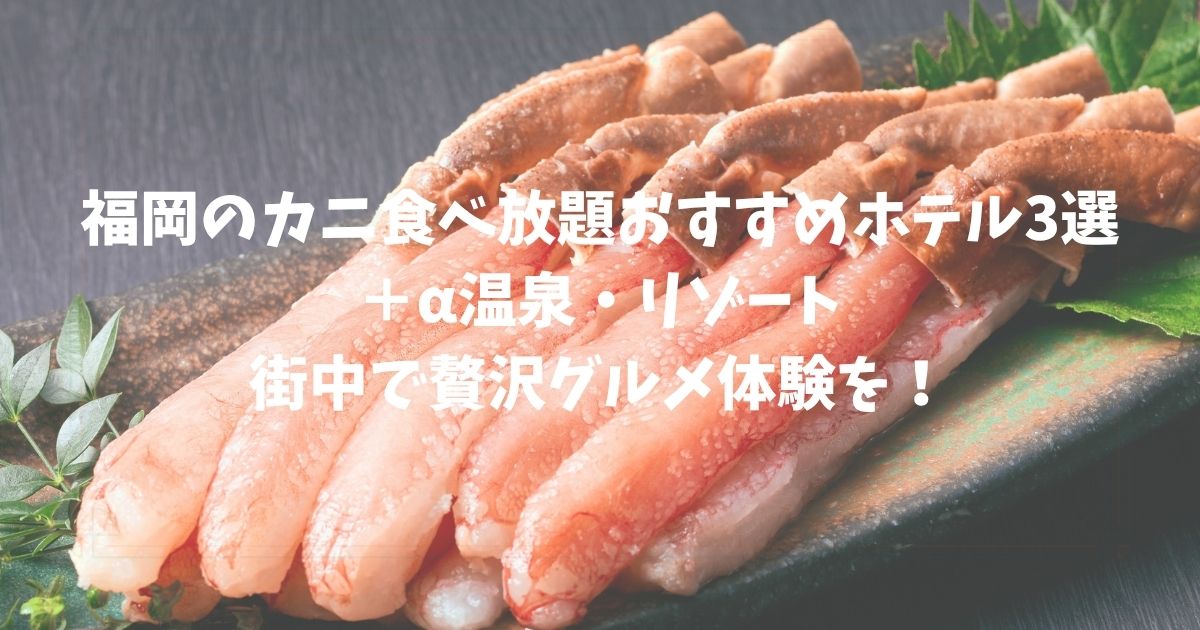 福岡のカニ食べ放題おすすめホテル3選＋α温泉・リゾート・街中で贅沢グルメ体験を！
