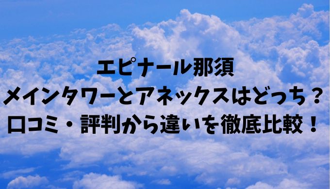 エピナール那須メインタワーとアネックスはどっち？口コミ・評判から違いを徹底比較！